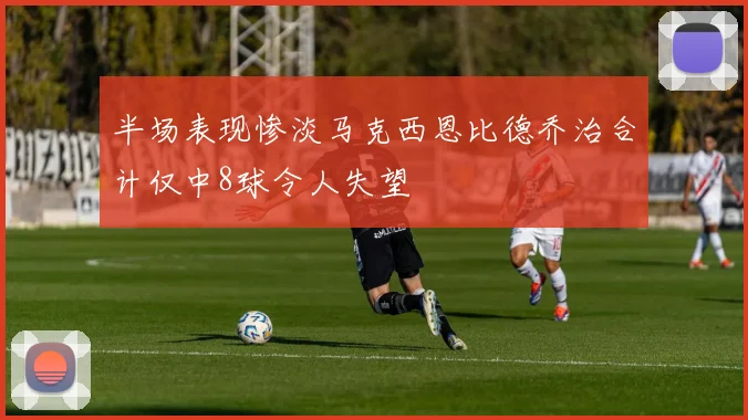 半场表现惨淡马克西恩比德乔治合计仅中8球令人失望