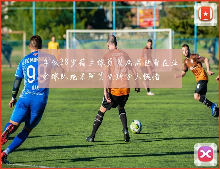 年仅28岁荷兰球员因病离世曾在业余球队绝杀阿贾克斯令人惋惜