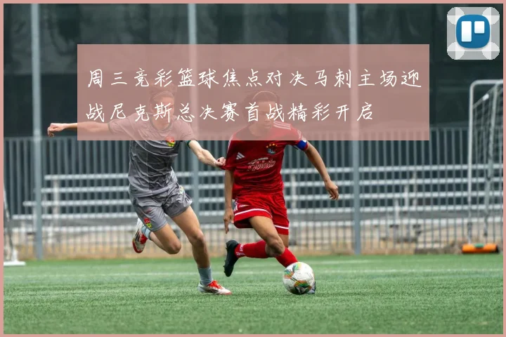 周三竞彩篮球焦点对决马刺主场迎战尼克斯总决赛首战精彩开启