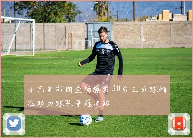 小巴里布朗全场爆发30分三分球精准助力球队争冠之路