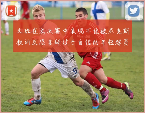 文班在总决赛中表现不佳被尼克斯教训反思言辞过于自信的年轻球员成长之路