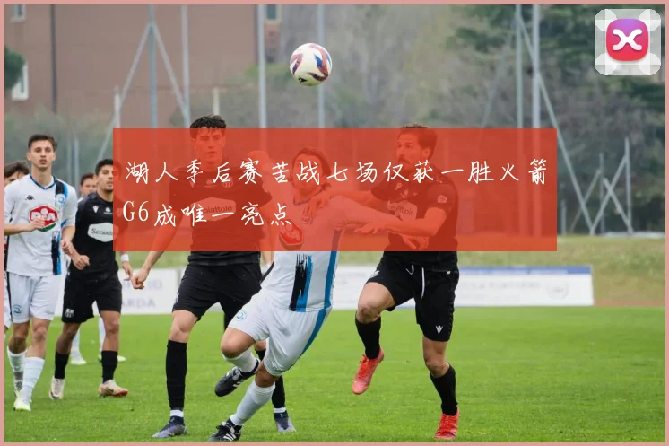 湖人季后赛苦战七场仅获一胜火箭G6成唯一亮点