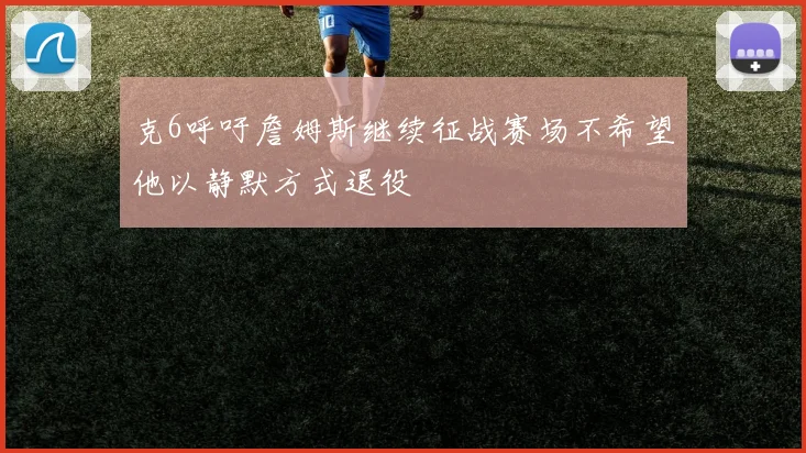 克6呼吁詹姆斯继续征战赛场不希望他以静默方式退役