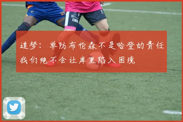 追梦：单防布伦森不是哈登的责任我们绝不会让库里陷入困境