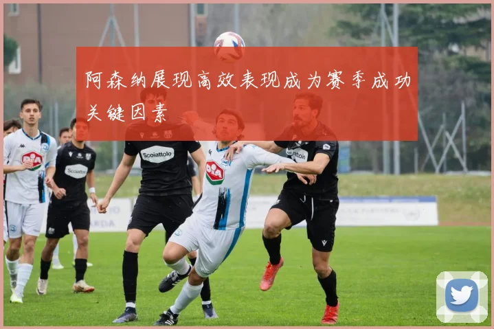 阿森纳展现高效表现成为赛季成功关键因素