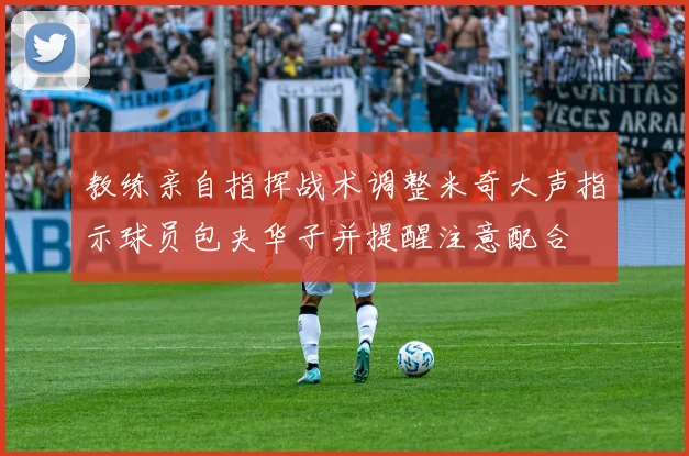 教练亲自指挥战术调整米奇大声指示球员包夹华子并提醒注意配合