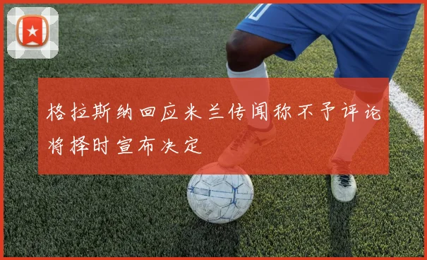 格拉斯纳回应米兰传闻称不予评论将择时宣布决定