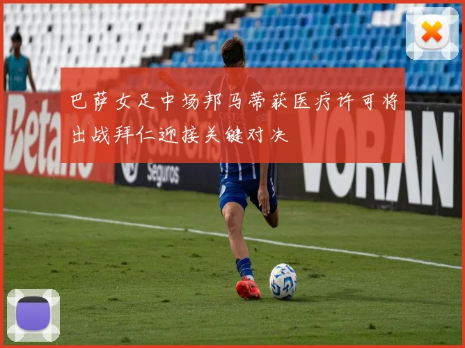 巴萨女足中场邦马蒂获医疗许可将出战拜仁迎接关键对决