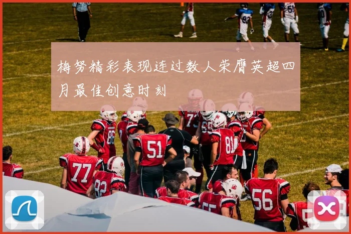 梅努精彩表现连过数人荣膺英超四月最佳创意时刻