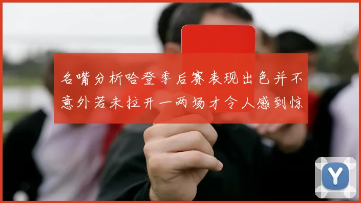 名嘴分析哈登季后赛表现出色并不意外若未拉开一两场才令人感到惊讶