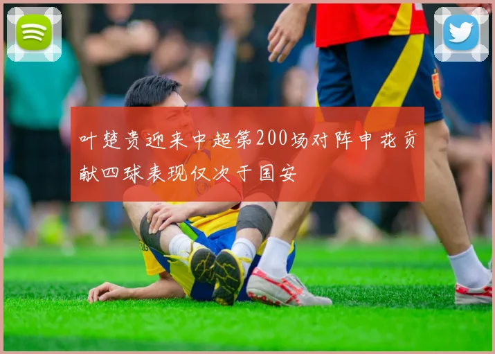 叶楚贵迎来中超第200场对阵申花贡献四球表现仅次于国安