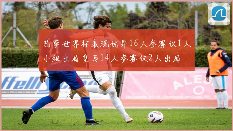 巴萨世界杯表现优异16人参赛仅1人小组出局皇马14人参赛仅2人出局