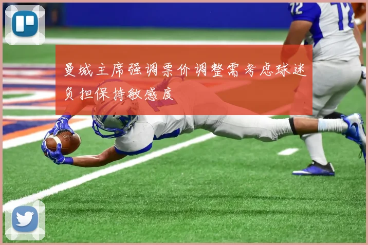 曼城主席强调票价调整需考虑球迷负担保持敏感度
