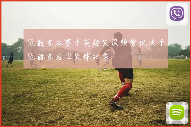范戴克本赛季英超失误频繁仅次于范赫克后卫失球纪录