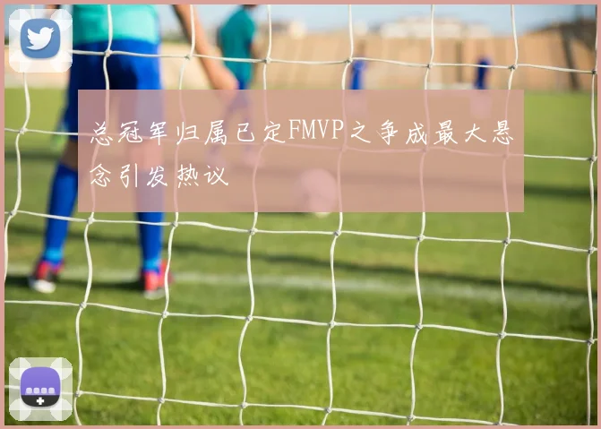 总冠军归属已定FMVP之争成最大悬念引发热议