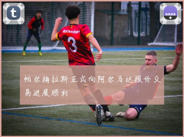 帕尔梅拉斯正式向阿尔马达报价交易进展顺利